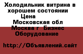 Холодильник витрина в хорошем состоянии › Цена ­ 17 000 - Московская обл., Москва г. Бизнес » Оборудование   